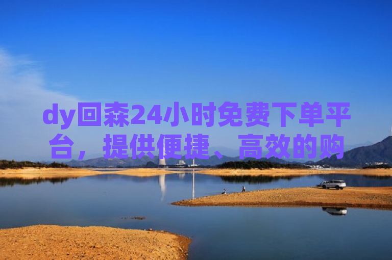 dy回森24小时免费下单平台，提供便捷、高效的购物体验。