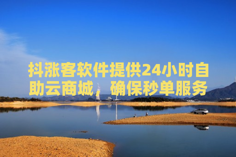 抖涨客软件提供24小时自助云商城，确保秒单服务与全网最低价。