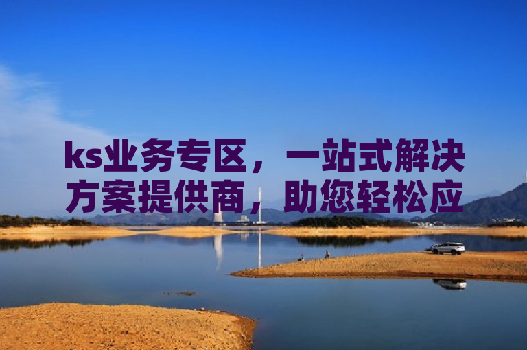ks业务专区，一站式解决方案提供商，助您轻松应对业务挑战。
