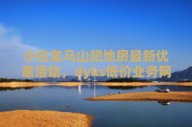 小白龙马山肥地房最新优惠活动，dyks低价业务网，热度0.01。