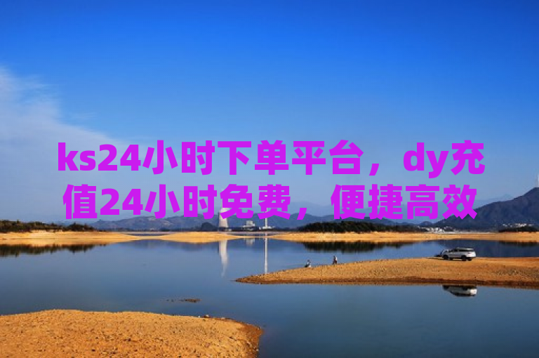 ks24小时下单平台，dy充值24小时免费，便捷高效。