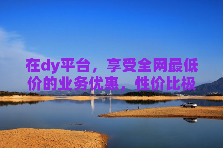 在dy平台，享受全网最低价的业务优惠，性价比极高。