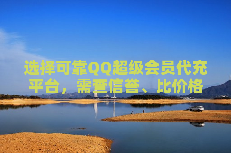 选择可靠QQ超级会员代充平台，需查信誉、比价格、看服务。