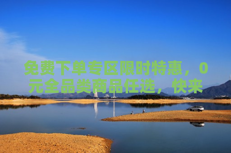 免费下单专区限时特惠，0元全品类商品任选，快来抢购！