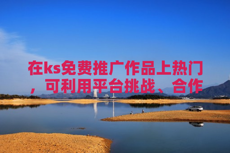 在ks免费推广作品上热门，可利用平台挑战、合作互动与优化内容策略。