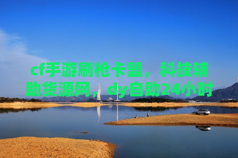 cf手游刷枪卡盟，科技辅助货源网，dy自助24小时下单平台，ksks业务。