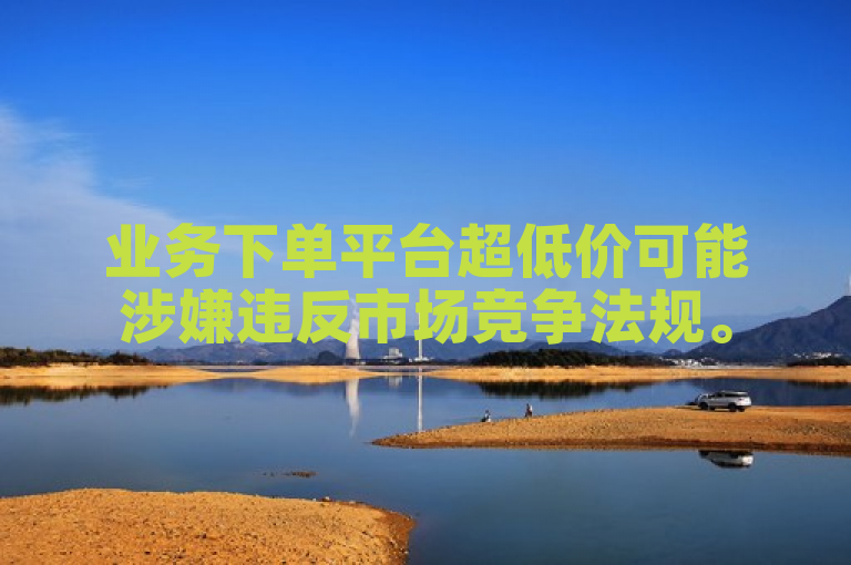 业务下单平台超低价可能涉嫌违反市场竞争法规。