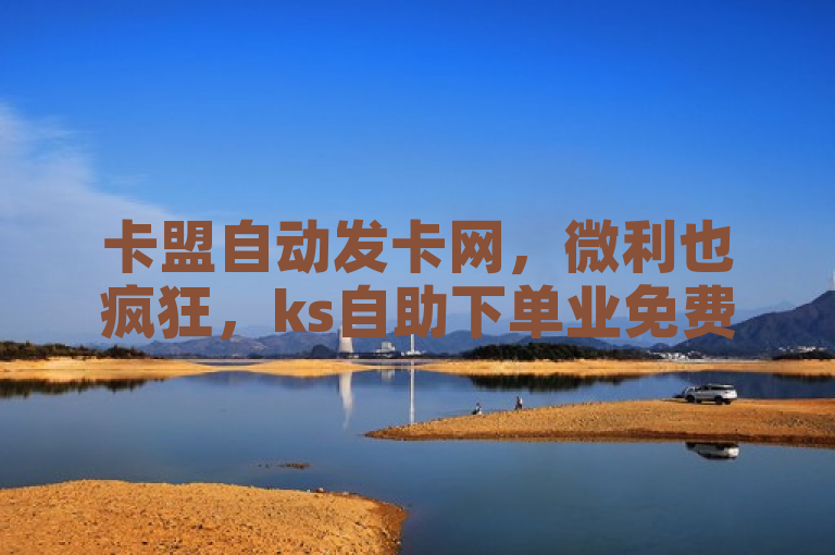 卡盟自动发卡网，微利也疯狂，ks自助下单业免费领取10000播放量。