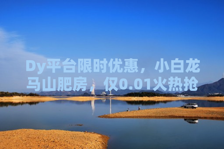 Dy平台限时优惠，小白龙马山肥房，仅0.01火热抢购中！