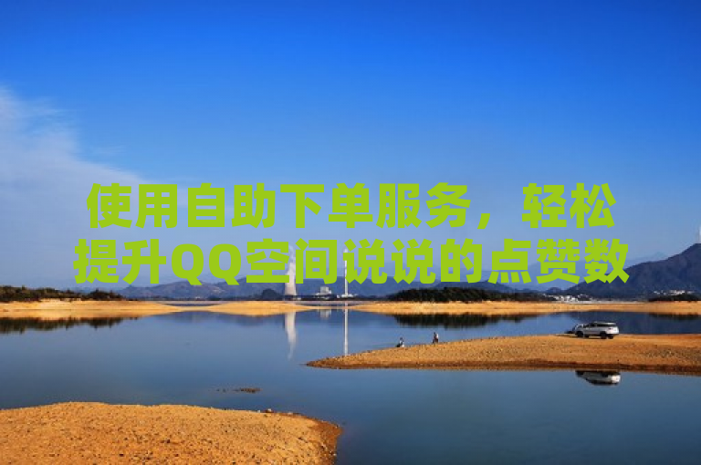 使用自助下单服务，轻松提升QQ空间说说的点赞数，让你的内容更受欢迎！
