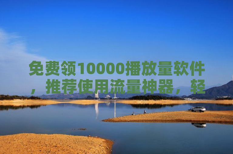 免费领10000播放量软件，推荐使用流量神器，轻松获取10000播放量。