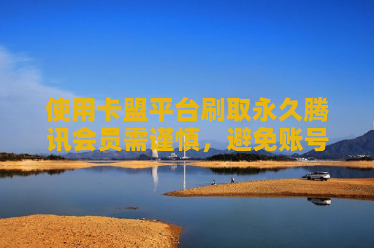 使用卡盟平台刷取永久腾讯会员需谨慎，避免账号安全风险。