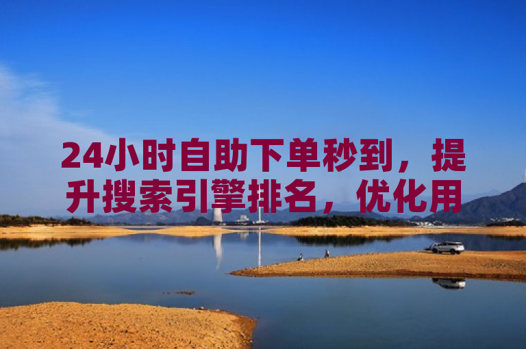 24小时自助下单秒到，提升搜索引擎排名，优化用户体验。