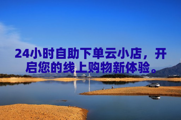 24小时自助下单云小店，开启您的线上购物新体验。