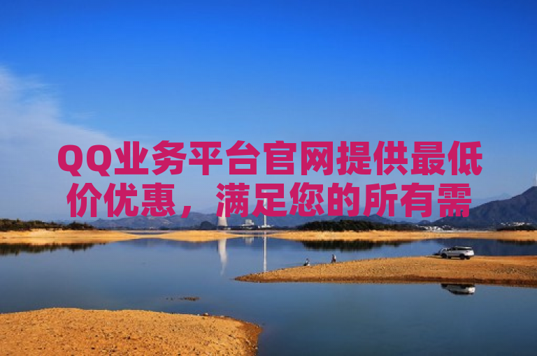 QQ业务平台官网提供最低价优惠，满足您的所有需求。