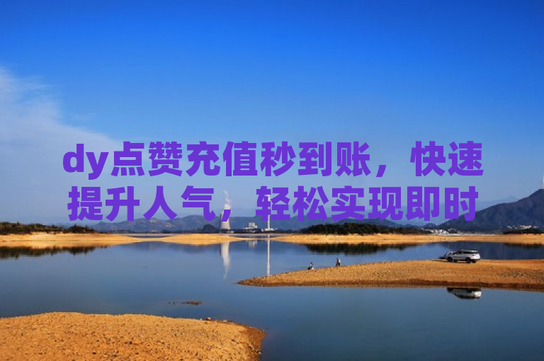 dy点赞充值秒到账，快速提升人气，轻松实现即时到账。