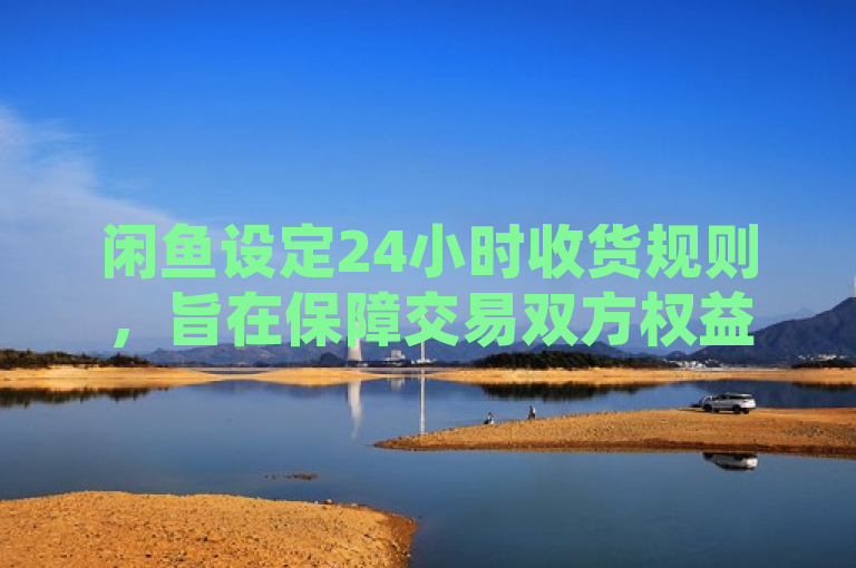 闲鱼设定24小时收货规则，旨在保障交易双方权益。