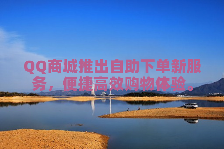 QQ商城推出自助下单新服务，便捷高效购物体验。