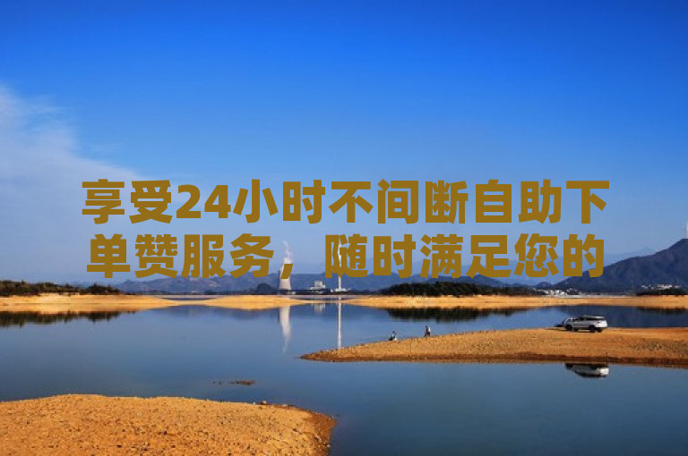 享受24小时不间断自助下单赞服务，随时满足您的需求。