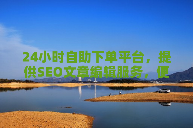 24小时自助下单平台，提供SEO文章编辑服务，便捷高效。