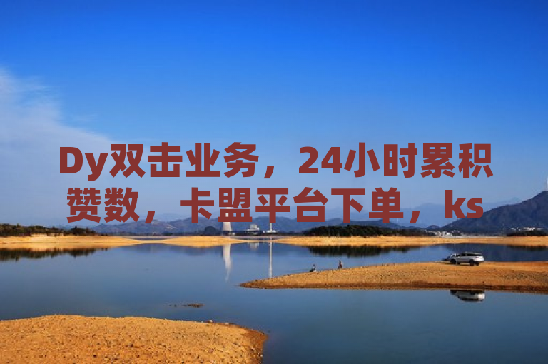 Dy双击业务，24小时累积赞数，卡盟平台下单，ks不掉赞效果显著。