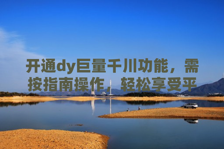 开通dy巨量千川功能，需按指南操作，轻松享受平台优势。