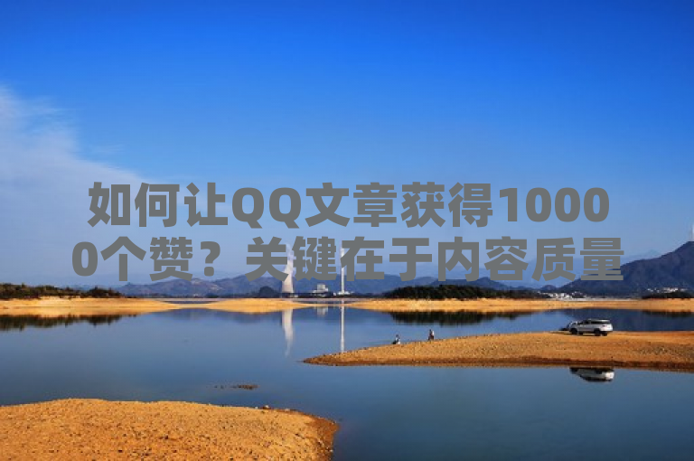 如何让QQ文章获得10000个赞？关键在于内容质量与分享策略。