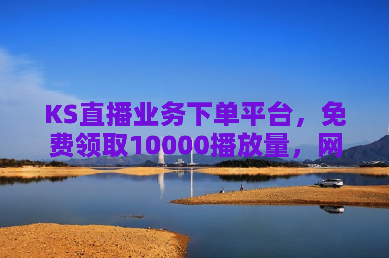 KS直播业务下单平台，免费领取10000播放量，网红助手24小时服务。