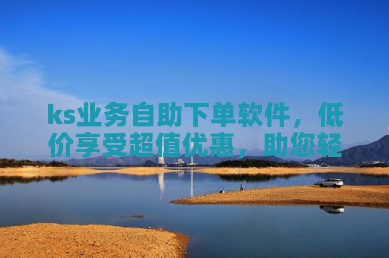 ks业务自助下单软件，低价享受超值优惠，助您轻松下单。