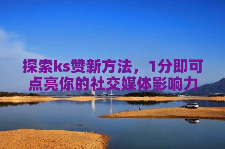 探索ks赞新方法，1分即可点亮你的社交媒体影响力。