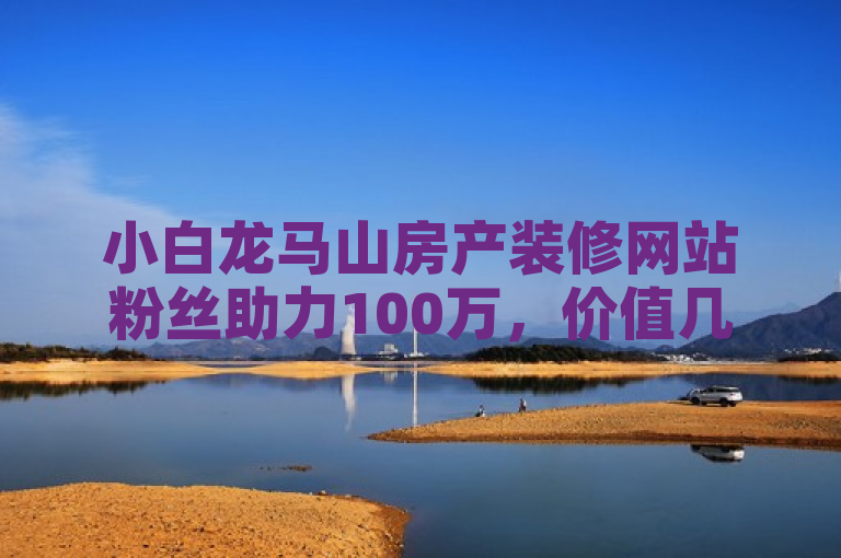 小白龙马山房产装修网站粉丝助力100万，价值几何？