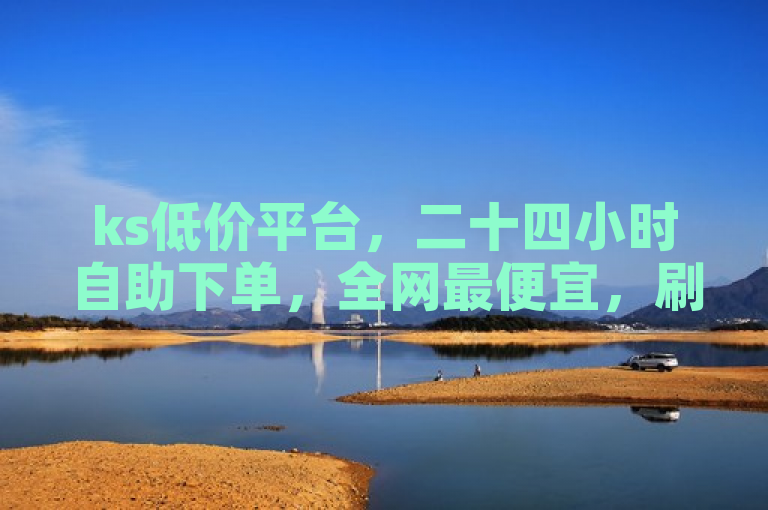 ks低价平台，二十四小时自助下单，全网最便宜，刷亲密度打call首选！