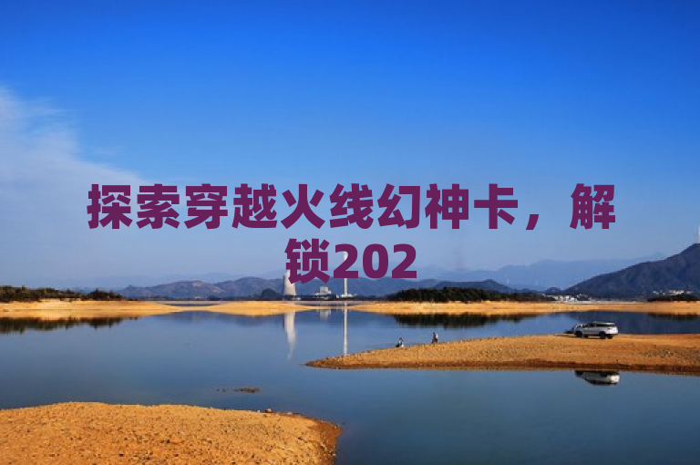 探索穿越火线幻神卡，解锁2025年战斗新境界！