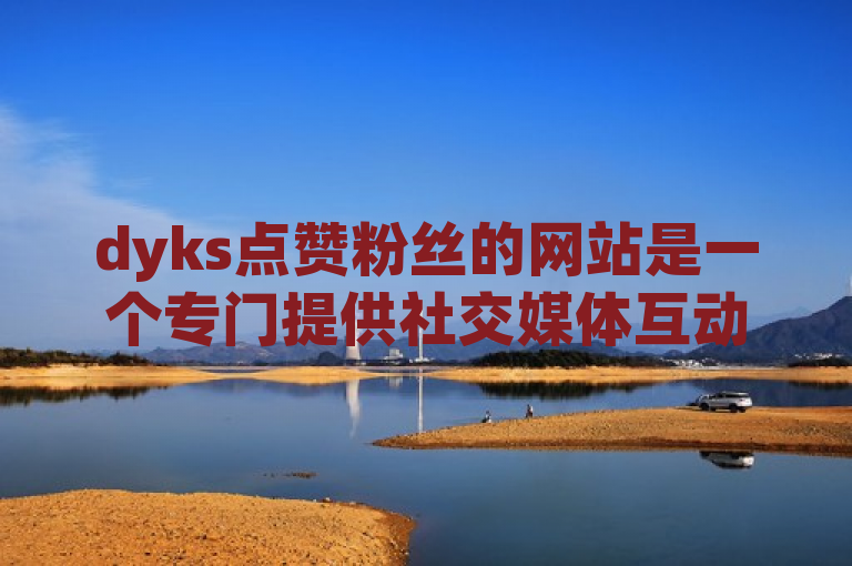 dyks点赞粉丝的网站是一个专门提供社交媒体互动服务的平台。