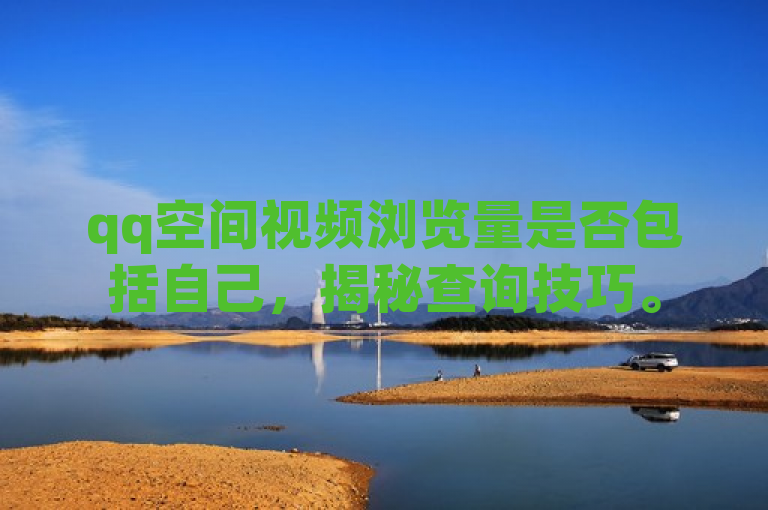 qq空间视频浏览量是否包括自己，揭秘查询技巧。