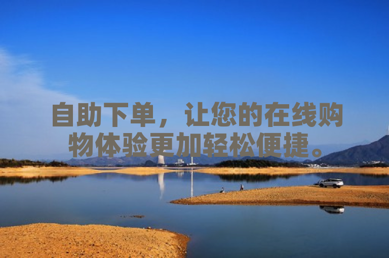 自助下单，让您的在线购物体验更加轻松便捷。