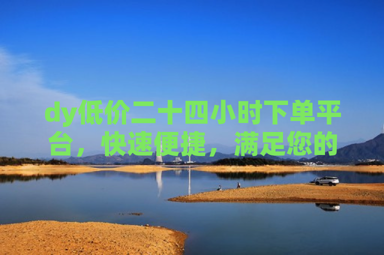 dy低价二十四小时下单平台，快速便捷，满足您的购物需求。