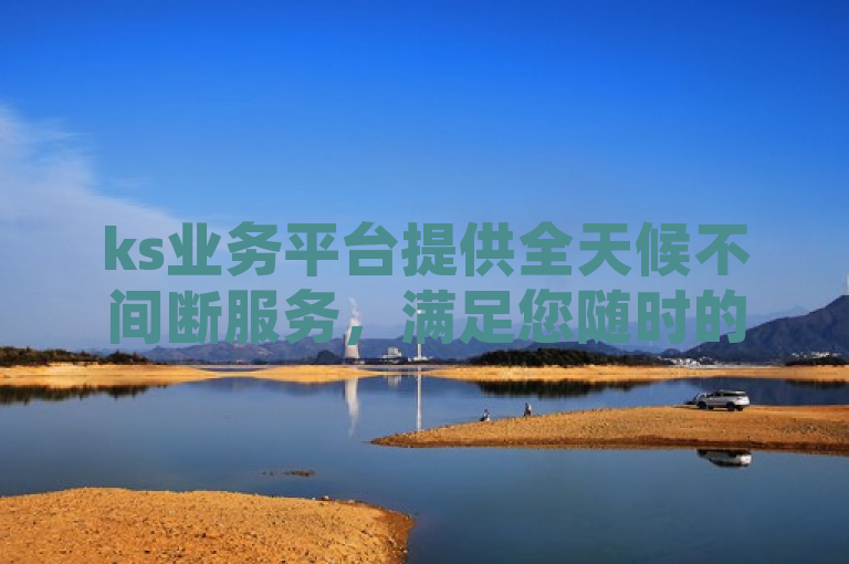 ks业务平台提供全天候不间断服务，满足您随时的业务需求。