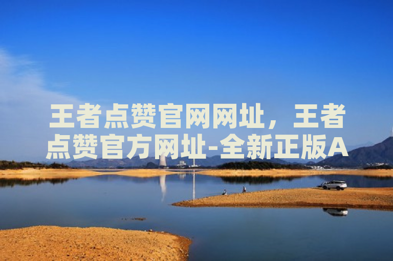 王者点赞官网网址，王者点赞官方网址-全新正版APP下载。