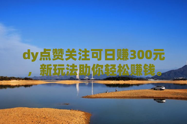 dy点赞关注可日赚300元，新玩法助你轻松赚钱。
