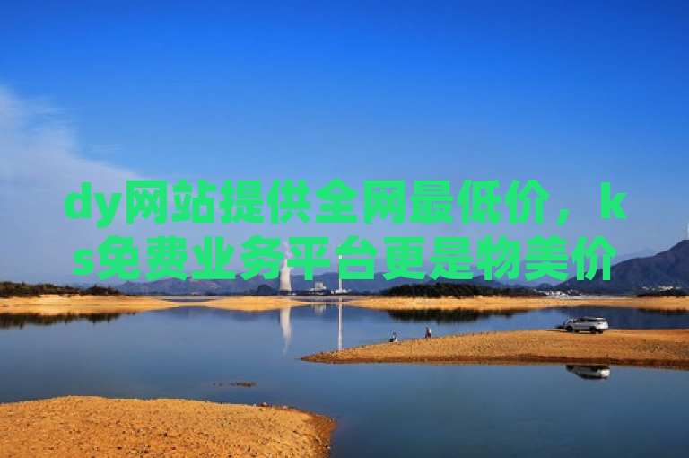 dy网站提供全网最低价，ks免费业务平台更是物美价廉。