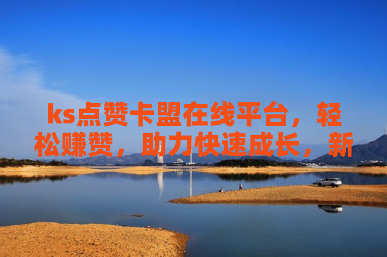 ks点赞卡盟在线平台，轻松赚赞，助力快速成长，新人首选！