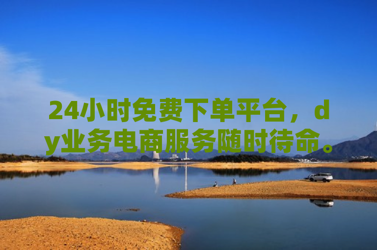 24小时免费下单平台，dy业务电商服务随时待命。