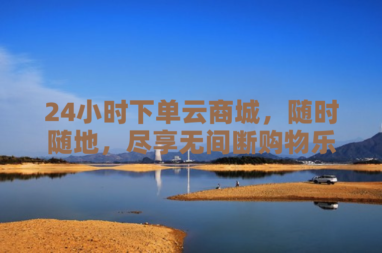 24小时下单云商城，随时随地，尽享无间断购物乐趣。