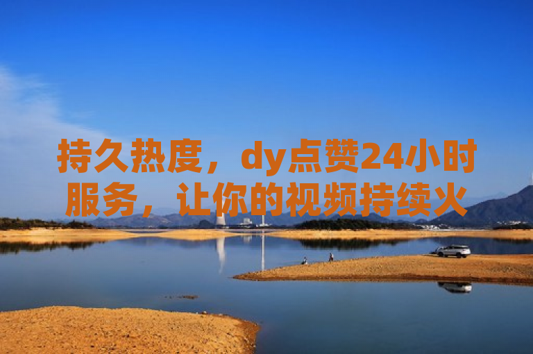 持久热度，dy点赞24小时服务，让你的视频持续火爆！