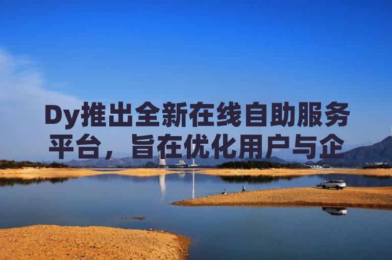 Dy推出全新在线自助服务平台，旨在优化用户与企业的互动体验。
