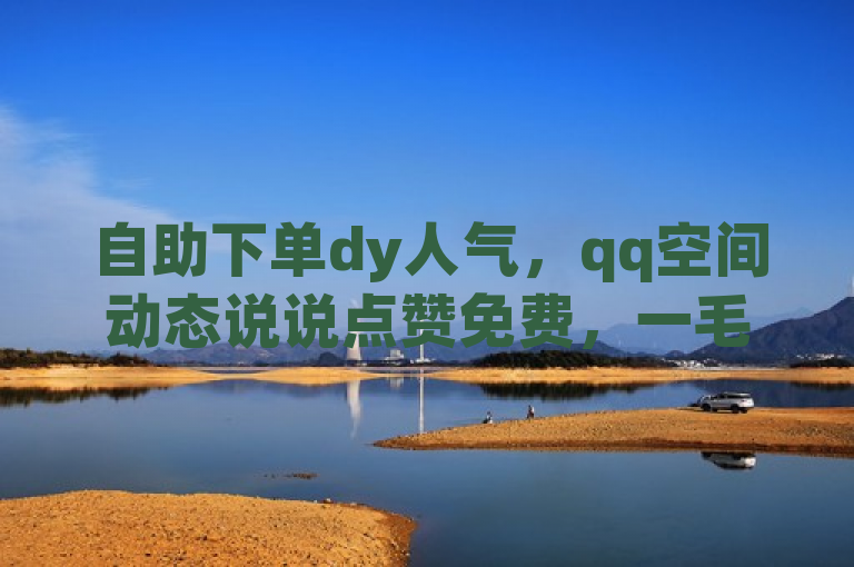 自助下单dy人气，qq空间动态说说点赞免费，一毛钱10000赞，dy点赞秒到账。