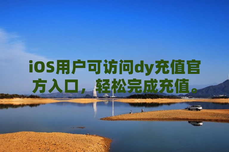iOS用户可访问dy充值官方入口，轻松完成充值。