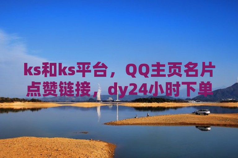ks和ks平台，QQ主页名片点赞链接，dy24小时下单评论震撼来袭！