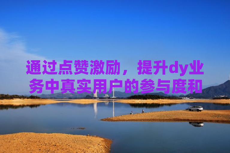 通过点赞激励，提升dy业务中真实用户的参与度和互动频率。